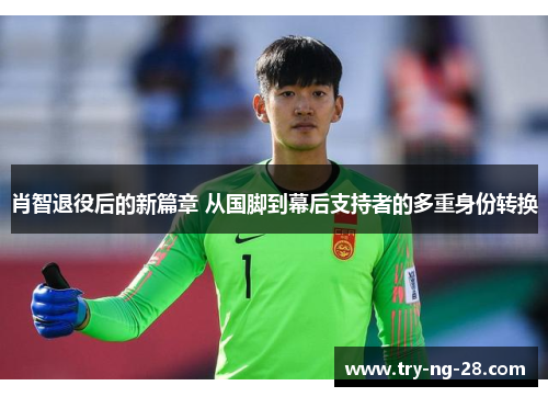 肖智退役后的新篇章 从国脚到幕后支持者的多重身份转换 肖智退役后的新篇章 从国脚到幕后支持者的多重身份转换