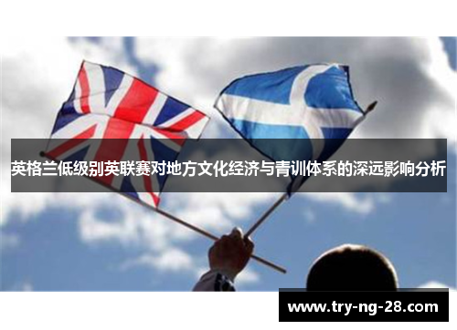 英格兰低级别英联赛对地方文化经济与青训体系的深远影响分析 英格兰低级别英联赛对地方文化经济与青训体系的深远影响分析