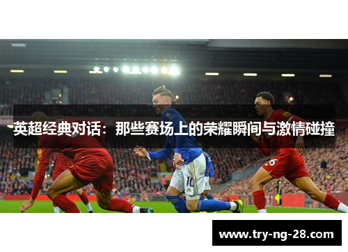 英超经典对话:那些赛场上的荣耀瞬间与激情碰撞 英超经典对话:那些赛场上的荣耀瞬间与激情碰撞