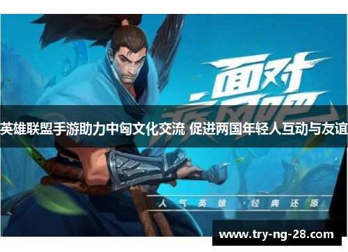 英雄联盟手游助力中匈文化交流 促进两国年轻人互动与友谊 英雄联盟手游助力中匈文化交流 促进两国年轻人互动与友谊