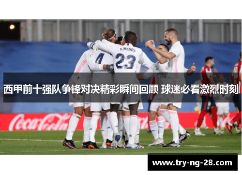 西甲前十强队争锋对决精彩瞬间回顾 球迷必看激烈时刻 西甲前十强队争锋对决精彩瞬间回顾 球迷必看激烈时刻