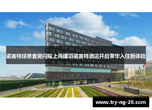 诺富特球星套房闪耀上海建滔诺富特酒店开启奢华入住新体验