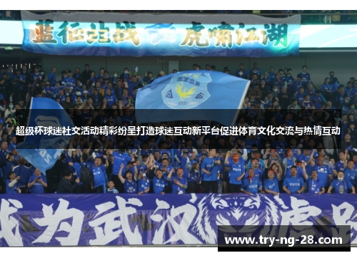 超级杯球迷社交活动精彩纷呈打造球迷互动新平台促进体育文化交流与热情互动 超级杯球迷社交活动精彩纷呈打造球迷互动新平台促进体育文化交流与热情互动