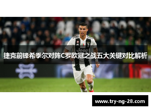 捷克前锋希季尔对阵C罗欧冠之战五大关键对比解析 捷克前锋希季尔对阵C罗欧冠之战五大关键对比解析