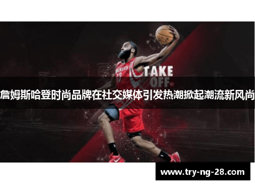 詹姆斯哈登时尚品牌在社交媒体引发热潮掀起潮流新风尚