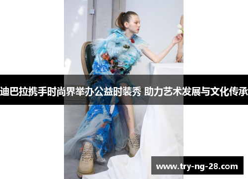 迪巴拉携手时尚界举办公益时装秀 助力艺术发展与文化传承