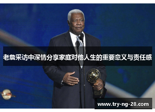 老詹采访中深情分享家庭对他人生的重要意义与责任感