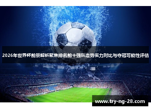 2026年世界杯前景解析聚焦排名前十强队走势实力对比与夺冠可能性评估