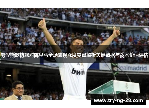 努涅斯欧协联对阵皇马全场表现深度复盘解析关键数据与战术价值评估
