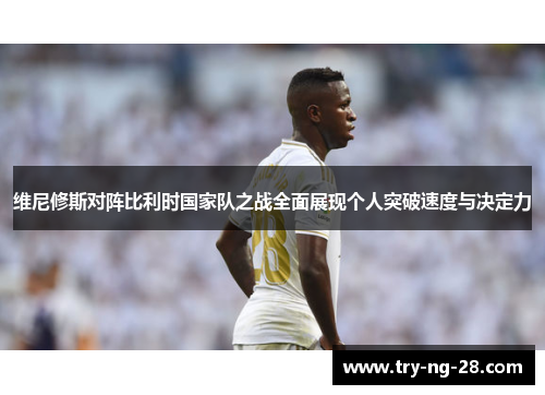 维尼修斯对阵比利时国家队之战全面展现个人突破速度与决定力