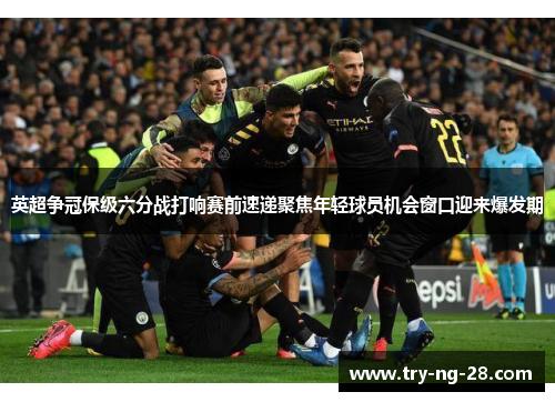 英超争冠保级六分战打响赛前速递聚焦年轻球员机会窗口迎来爆发期