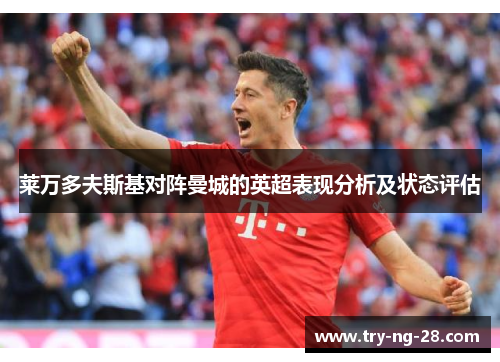 莱万多夫斯基对阵曼城的英超表现分析及状态评估