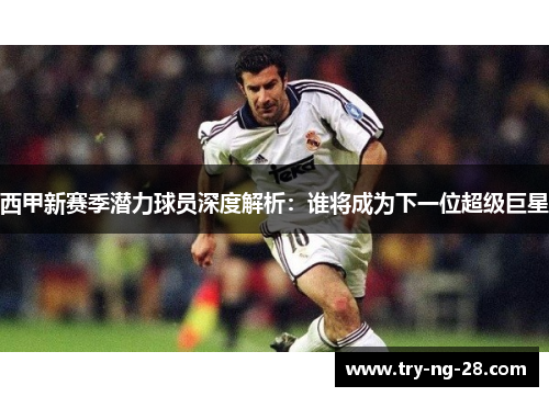 西甲新赛季潜力球员深度解析：谁将成为下一位超级巨星