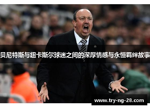 贝尼特斯与纽卡斯尔球迷之间的深厚情感与永恒羁绊故事