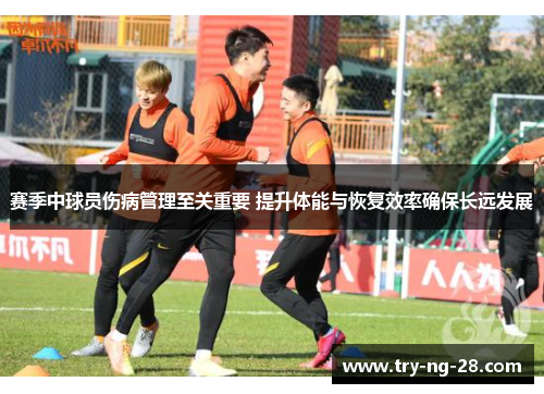 赛季中球员伤病管理至关重要 提升体能与恢复效率确保长远发展