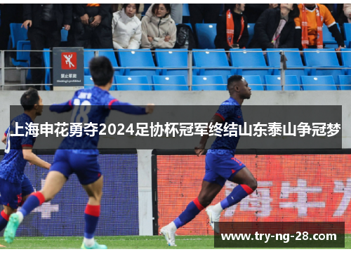 上海申花勇夺2024足协杯冠军终结山东泰山争冠梦