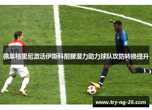 佩莱格里尼激活伊斯科前腰潜力助力球队攻防转换提升