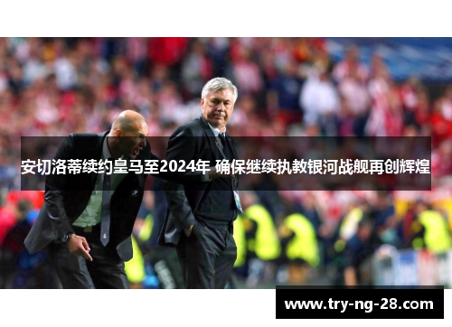 安切洛蒂续约皇马至2024年 确保继续执教银河战舰再创辉煌