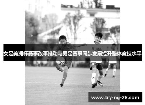 女足美洲杯赛事改革推动与男足赛事同步发展提升整体竞技水平