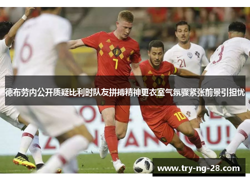 德布劳内公开质疑比利时队友拼搏精神更衣室气氛骤紧张前景引担忧