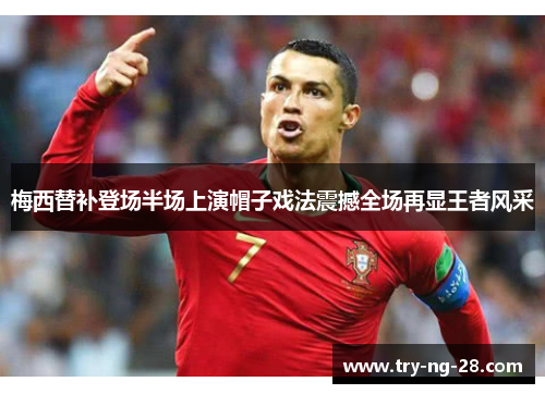 梅西替补登场半场上演帽子戏法震撼全场再显王者风采