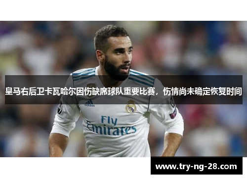 皇马右后卫卡瓦哈尔因伤缺席球队重要比赛，伤情尚未确定恢复时间