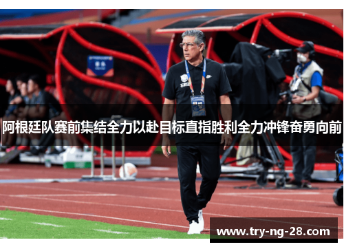 阿根廷队赛前集结全力以赴目标直指胜利全力冲锋奋勇向前
