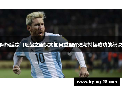 阿根廷豪门崛起之路探索如何重塑辉煌与持续成功的秘诀