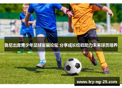 鲁尼出席青少年足球发展论坛 分享成长经验助力未来球员培养 鲁尼出席青少年足球发展论坛 分享成长经验助力未来球员培养