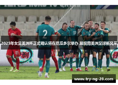 2025年女足美洲杯正式确认将在厄瓜多尔举办 展现南美洲足球新风采 2025年女足美洲杯正式确认将在厄瓜多尔举办 展现南美洲足球新风采